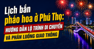 Lịch bắn pháo hoa ở Phú Thọ: Hướng dẫn lộ trình di chuyển và phân luồng giao thông