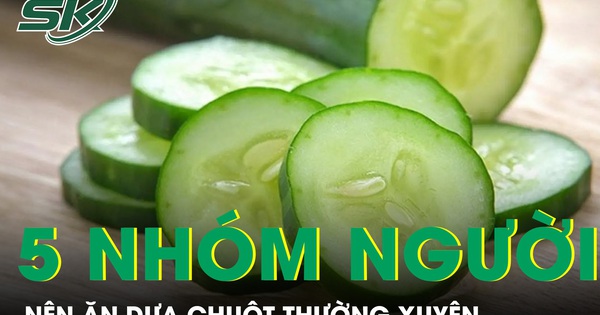 5 nhóm người nên ăn dưa chuột thường xuyên để cải thiện sức khỏe